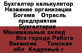 Бухгалтер-калькулятор › Название организации ­ Богема › Отрасль предприятия ­ Бухгалтерия › Минимальный оклад ­ 15 000 - Все города Работа » Вакансии   . Томская обл.,Кедровый г.